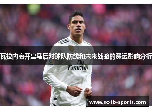 瓦拉内离开皇马后对球队防线和未来战略的深远影响分析 瓦拉内离开皇马后对球队防线和未来战略的深远影响分析