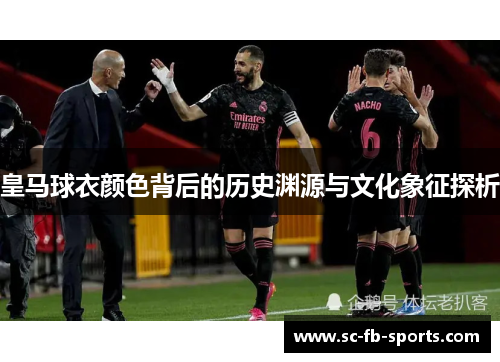皇马球衣颜色背后的历史渊源与文化象征探析 皇马球衣颜色背后的历史渊源与文化象征探析
