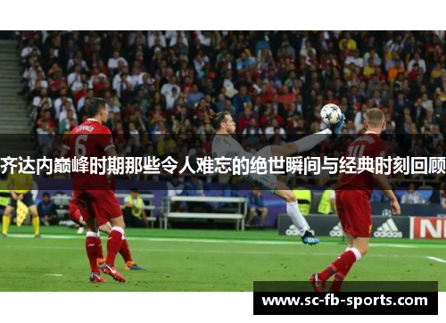 齐达内巅峰时期那些令人难忘的绝世瞬间与经典时刻回顾