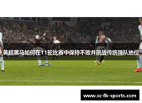 英超黑马如何在11轮比赛中保持不败并挑战传统强队地位