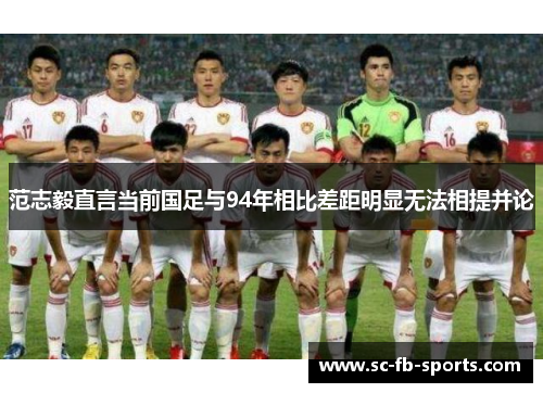 范志毅直言当前国足与94年相比差距明显无法相提并论
