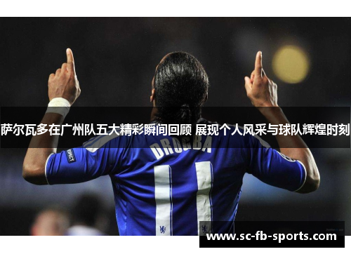萨尔瓦多在广州队五大精彩瞬间回顾 展现个人风采与球队辉煌时刻