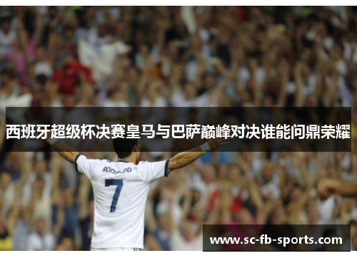 西班牙超级杯决赛皇马与巴萨巅峰对决谁能问鼎荣耀 西班牙超级杯决赛皇马与巴萨巅峰对决谁能问鼎荣耀