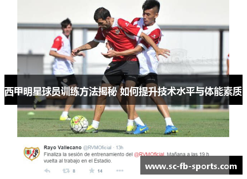 西甲明星球员训练方法揭秘 如何提升技术水平与体能素质