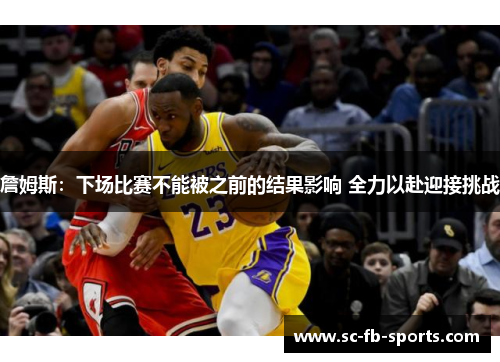 詹姆斯：下场比赛不能被之前的结果影响 全力以赴迎接挑战