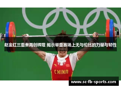 赵金红三重奏再创辉煌 揭示举重赛场上无与伦比的力量与韧性 赵金红三重奏再创辉煌 揭示举重赛场上无与伦比的力量与韧性