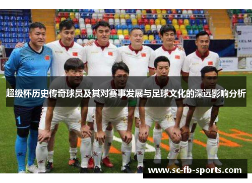 超级杯历史传奇球员及其对赛事发展与足球文化的深远影响分析 超级杯历史传奇球员及其对赛事发展与足球文化的深远影响分析