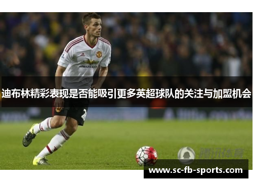 迪布林精彩表现是否能吸引更多英超球队的关注与加盟机会 迪布林精彩表现是否能吸引更多英超球队的关注与加盟机会