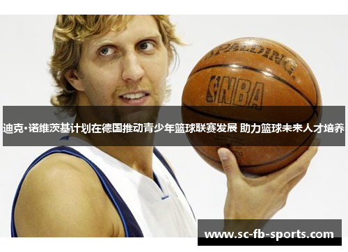 迪克·诺维茨基计划在德国推动青少年篮球联赛发展 助力篮球未来人才培养 迪克·诺维茨基计划在德国推动青少年篮球联赛发展 助力篮球未来人才培养