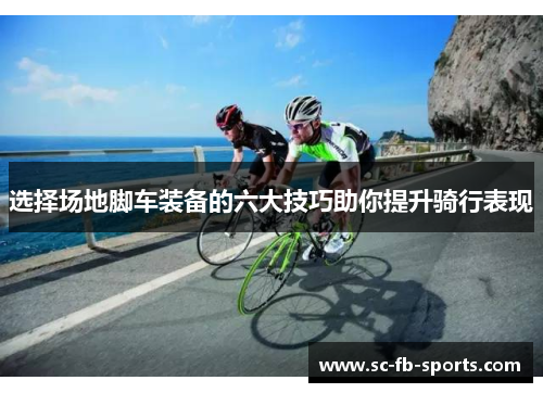 选择场地脚车装备的六大技巧助你提升骑行表现 选择场地脚车装备的六大技巧助你提升骑行表现