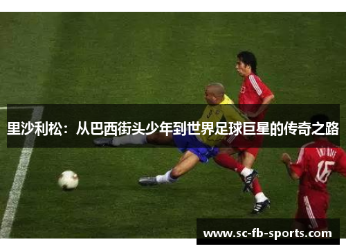 里沙利松：从巴西街头少年到世界足球巨星的传奇之路