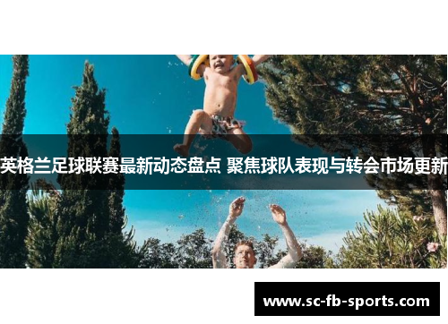 英格兰足球联赛最新动态盘点 聚焦球队表现与转会市场更新