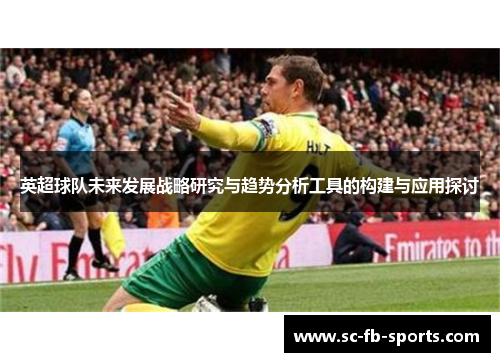 英超球队未来发展战略研究与趋势分析工具的构建与应用探讨 英超球队未来发展战略研究与趋势分析工具的构建与应用探讨