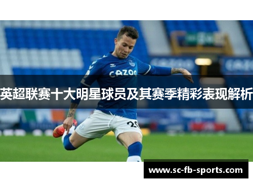 英超联赛十大明星球员及其赛季精彩表现解析 英超联赛十大明星球员及其赛季精彩表现解析