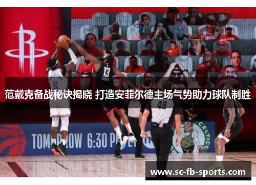 范戴克备战秘诀揭晓 打造安菲尔德主场气势助力球队制胜 范戴克备战秘诀揭晓 打造安菲尔德主场气势助力球队制胜