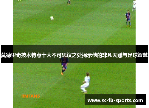 莫德里奇技术特点十大不可思议之处揭示他的非凡天赋与足球智慧 莫德里奇技术特点十大不可思议之处揭示他的非凡天赋与足球智慧
