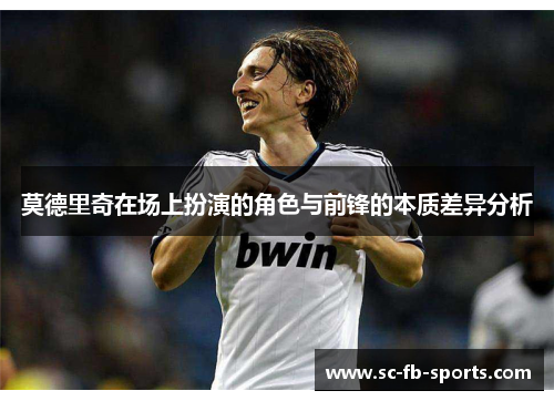 莫德里奇在场上扮演的角色与前锋的本质差异分析 莫德里奇在场上扮演的角色与前锋的本质差异分析