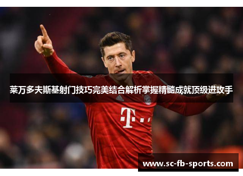 莱万多夫斯基射门技巧完美结合解析掌握精髓成就顶级进攻手 莱万多夫斯基射门技巧完美结合解析掌握精髓成就顶级进攻手