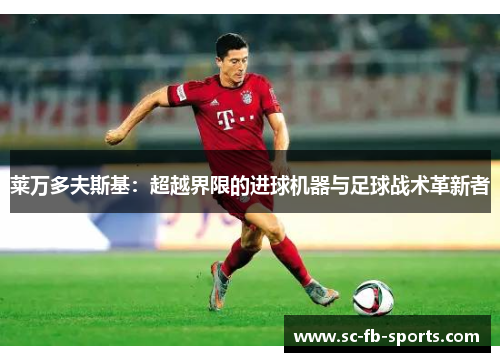 莱万多夫斯基:超越界限的进球机器与足球战术革新者 莱万多夫斯基:超越界限的进球机器与足球战术革新者