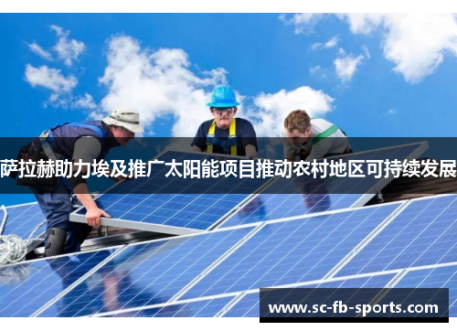 萨拉赫助力埃及推广太阳能项目推动农村地区可持续发展 萨拉赫助力埃及推广太阳能项目推动农村地区可持续发展