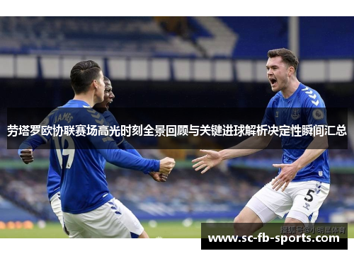 劳塔罗欧协联赛场高光时刻全景回顾与关键进球解析决定性瞬间汇总 劳塔罗欧协联赛场高光时刻全景回顾与关键进球解析决定性瞬间汇总
