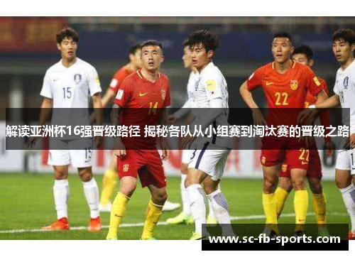 解读亚洲杯16强晋级路径 揭秘各队从小组赛到淘汰赛的晋级之路 解读亚洲杯16强晋级路径 揭秘各队从小组赛到淘汰赛的晋级之路