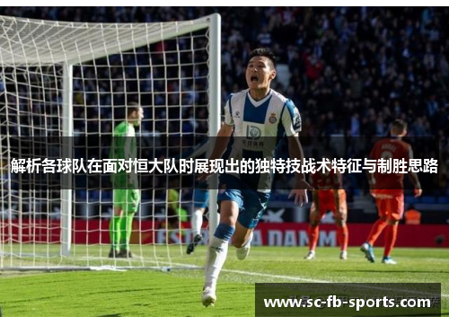 解析各球队在面对恒大队时展现出的独特技战术特征与制胜思路 解析各球队在面对恒大队时展现出的独特技战术特征与制胜思路