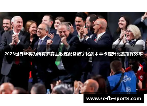 2026世界杯将为所有参赛主教练配备数字化战术平板提升比赛指挥效率