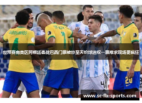 世预赛南美区阿根廷客战巴西门票被炒至天价球迷叹一票难求现场更疯狂