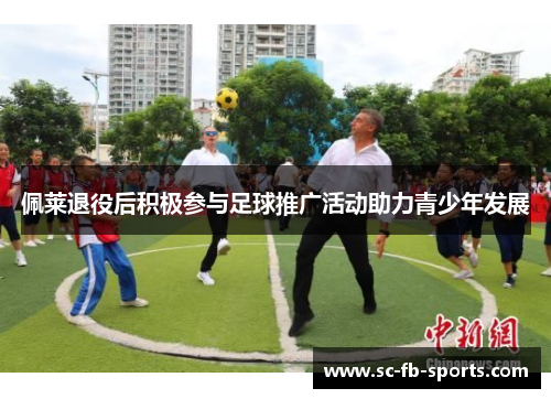 佩莱退役后积极参与足球推广活动助力青少年发展 佩莱退役后积极参与足球推广活动助力青少年发展