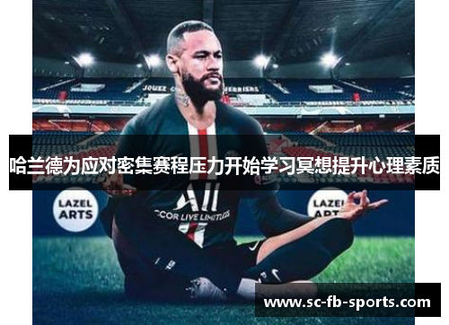 哈兰德为应对密集赛程压力开始学习冥想提升心理素质