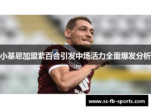 小基恩加盟紫百合引发中场活力全面爆发分析