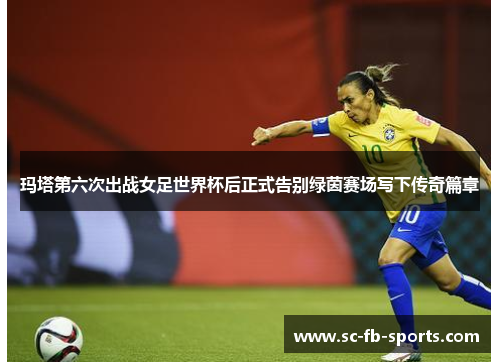 玛塔第六次出战女足世界杯后正式告别绿茵赛场写下传奇篇章 玛塔第六次出战女足世界杯后正式告别绿茵赛场写下传奇篇章