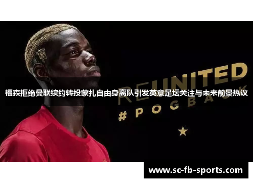 福森拒绝曼联续约转投蒙扎自由身离队引发英意足坛关注与未来前景热议 福森拒绝曼联续约转投蒙扎自由身离队引发英意足坛关注与未来前景热议