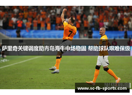 萨里奇关键调度助青岛海牛中场稳固 帮助球队艰难保级 萨里奇关键调度助青岛海牛中场稳固 帮助球队艰难保级