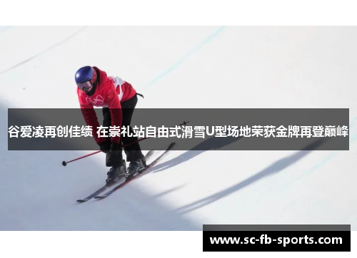 谷爱凌再创佳绩 在崇礼站自由式滑雪U型场地荣获金牌再登巅峰