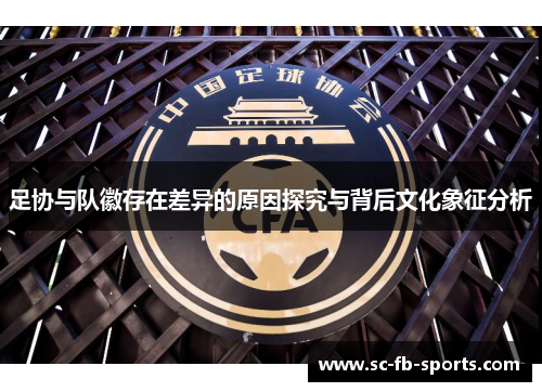 足协与队徽存在差异的原因探究与背后文化象征分析