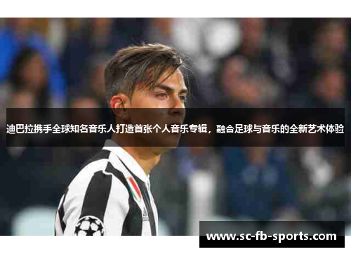 迪巴拉携手全球知名音乐人打造首张个人音乐专辑，融合足球与音乐的全新艺术体验
