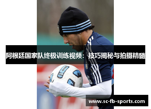 阿根廷国家队终极训练视频:技巧揭秘与拍摄精髓 阿根廷国家队终极训练视频:技巧揭秘与拍摄精髓