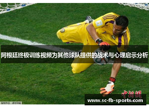 阿根廷终极训练视频为其他球队提供的战术与心理启示分析 阿根廷终极训练视频为其他球队提供的战术与心理启示分析