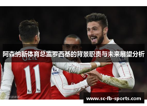 阿森纳新体育总监罗西基的背景职责与未来展望分析 阿森纳新体育总监罗西基的背景职责与未来展望分析