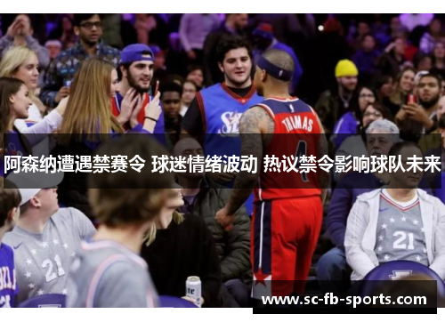 阿森纳遭遇禁赛令 球迷情绪波动 热议禁令影响球队未来 阿森纳遭遇禁赛令 球迷情绪波动 热议禁令影响球队未来
