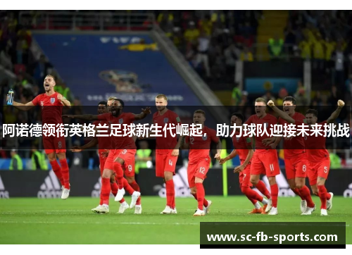 阿诺德领衔英格兰足球新生代崛起,助力球队迎接未来挑战 阿诺德领衔英格兰足球新生代崛起,助力球队迎接未来挑战
