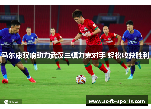 马尔康双响助力武汉三镇力克对手 轻松收获胜利
